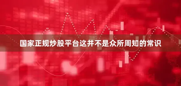 国家正规炒股平台这并不是众所周知的常识
