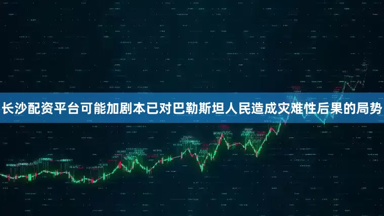 长沙配资平台可能加剧本已对巴勒斯坦人民造成灾难性后果的局势