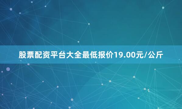 股票配资平台大全最低报价19.00元/公斤