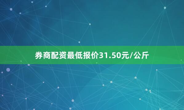 券商配资最低报价31.50元/公斤