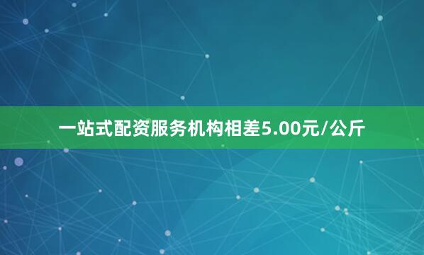 一站式配资服务机构相差5.00元/公斤