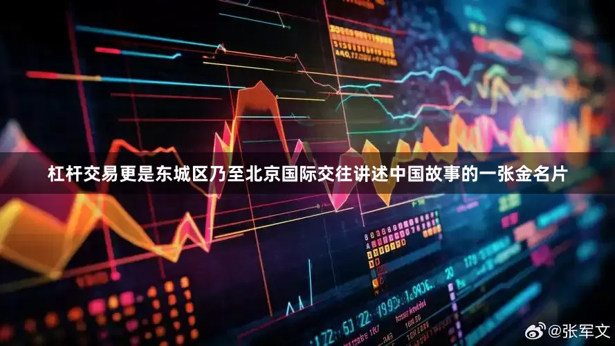 杠杆交易更是东城区乃至北京国际交往讲述中国故事的一张金名片