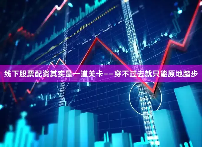 线下股票配资其实是一道关卡——穿不过去就只能原地踏步