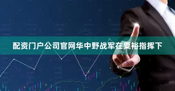 配资门户公司官网华中野战军在粟裕指挥下