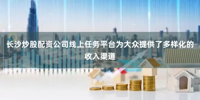 长沙炒股配资公司线上任务平台为大众提供了多样化的收入渠道