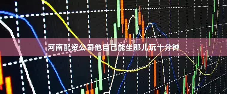 河南配资公司他自己能坐那儿玩十分钟