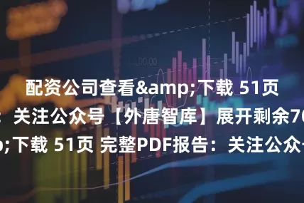 配资公司查看&下载 51页 完整PDF报告：关注公众号【外唐智库】展开剩余70%查看&下载 51页 完整PDF报告：关注公众号【外唐智库】发布于：山东省