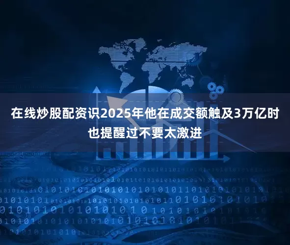 在线炒股配资识2025年他在成交额触及3万亿时也提醒过不要太激进