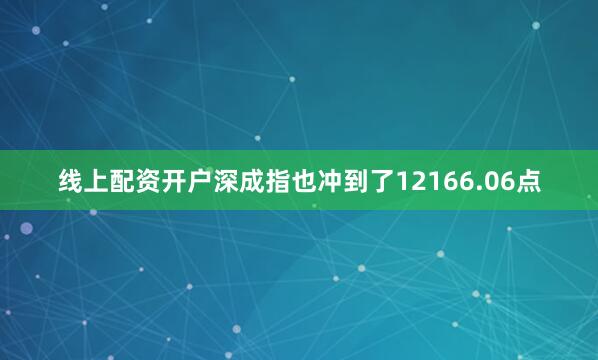 线上配资开户深成指也冲到了12166.06点