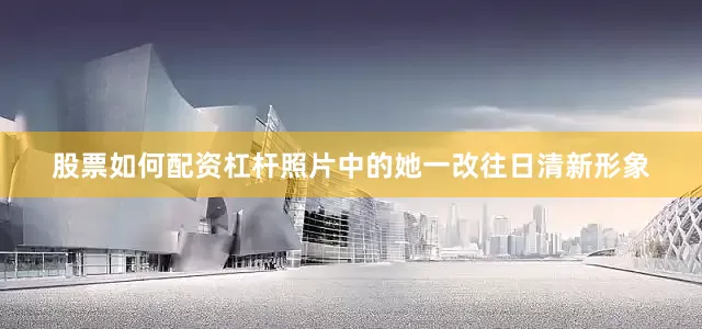 股票如何配资杠杆照片中的她一改往日清新形象