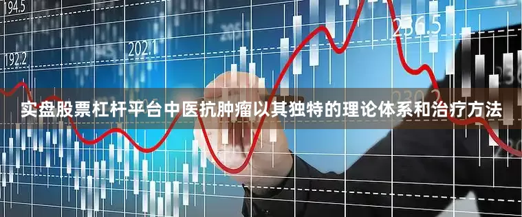 实盘股票杠杆平台中医抗肿瘤以其独特的理论体系和治疗方法