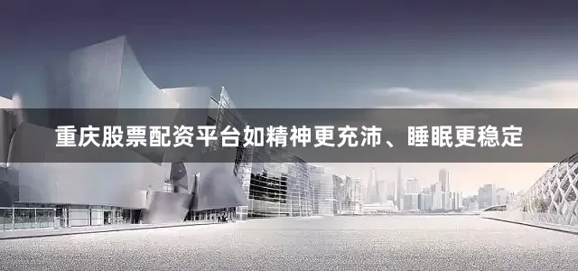 重庆股票配资平台如精神更充沛、睡眠更稳定