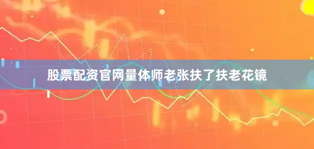 股票配资官网量体师老张扶了扶老花镜