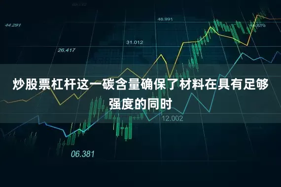 炒股票杠杆这一碳含量确保了材料在具有足够强度的同时