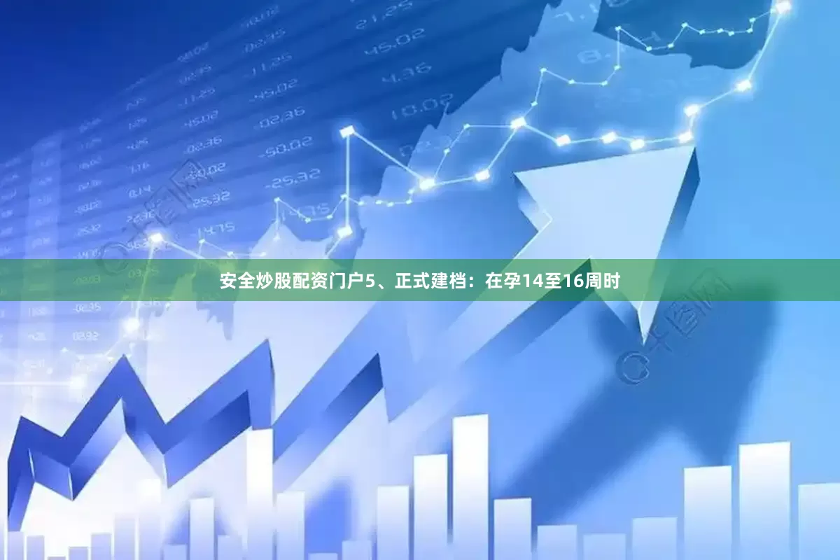 安全炒股配资门户5、正式建档：在孕14至16周时