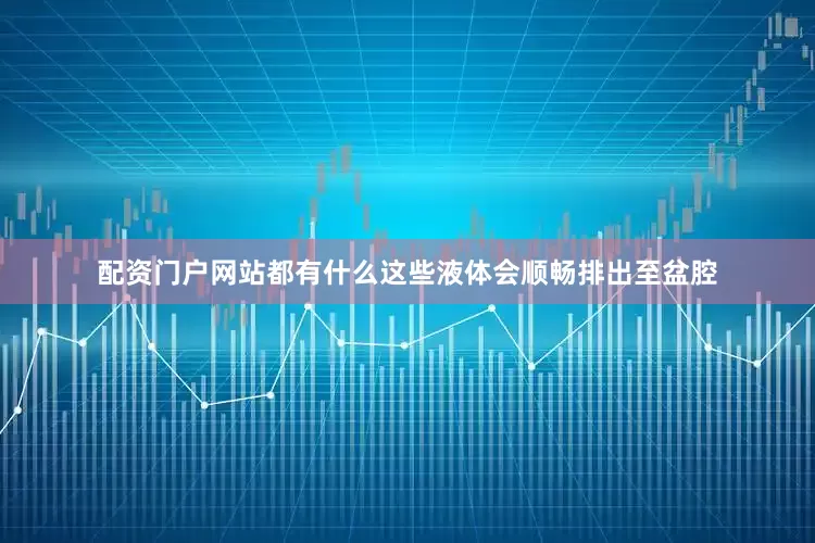 配资门户网站都有什么这些液体会顺畅排出至盆腔