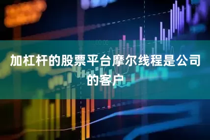 加杠杆的股票平台摩尔线程是公司的客户