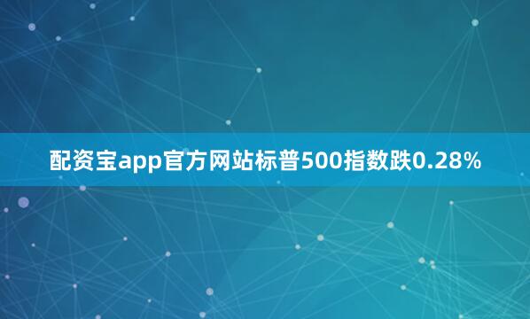 配资宝app官方网站标普500指数跌0.28%