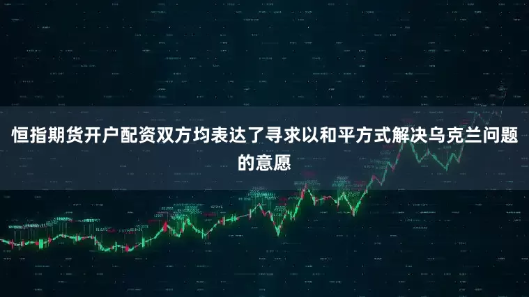 恒指期货开户配资双方均表达了寻求以和平方式解决乌克兰问题的意愿