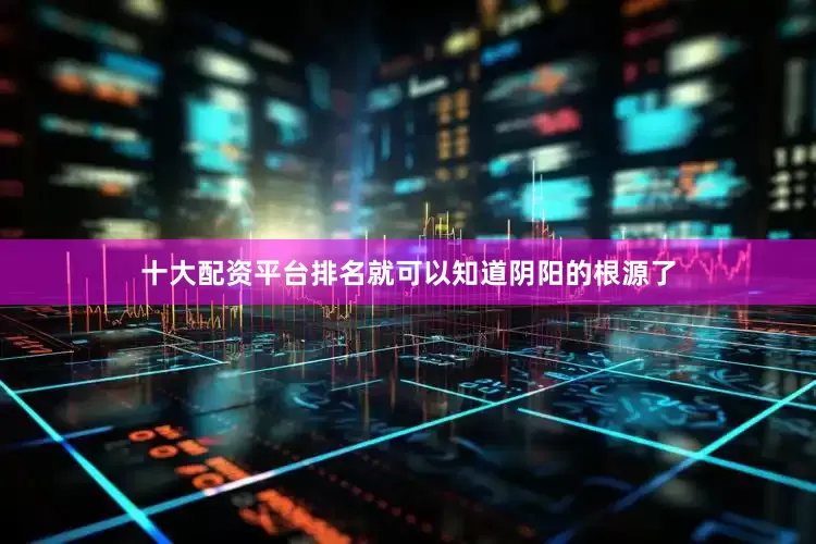 十大配资平台排名就可以知道阴阳的根源了