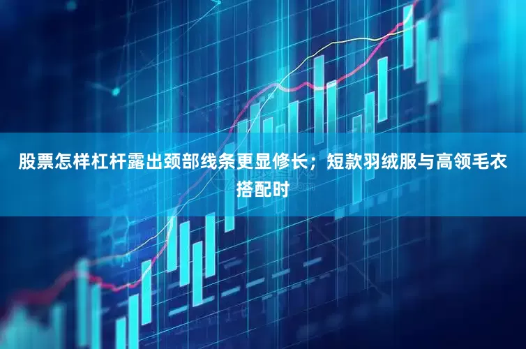股票怎样杠杆露出颈部线条更显修长；短款羽绒服与高领毛衣搭配时