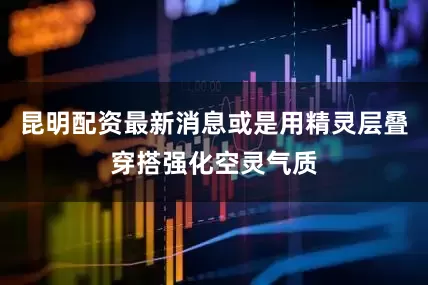 昆明配资最新消息或是用精灵层叠穿搭强化空灵气质