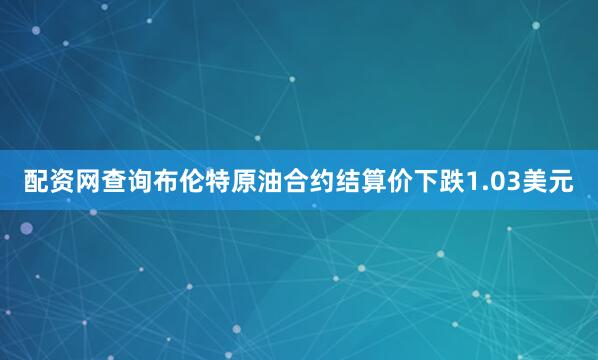 配资网查询　　布伦特原油合约结算价下跌1.03美元