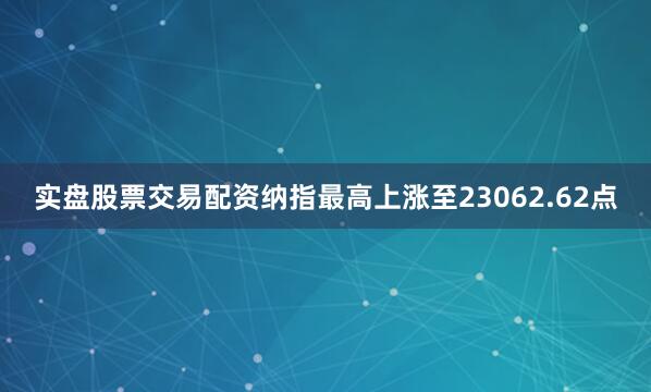 实盘股票交易配资纳指最高上涨至23062.62点