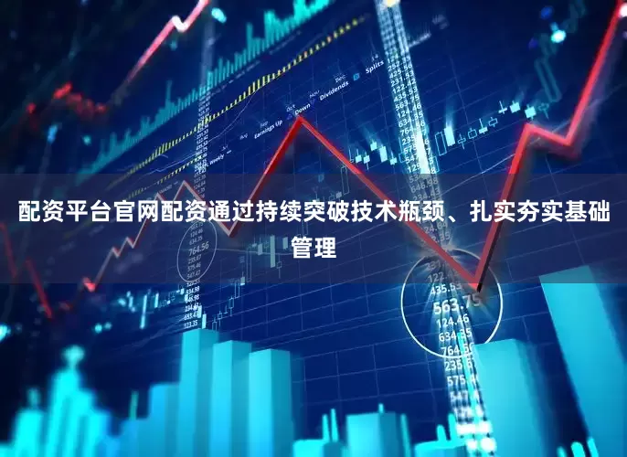 配资平台官网配资通过持续突破技术瓶颈、扎实夯实基础管理