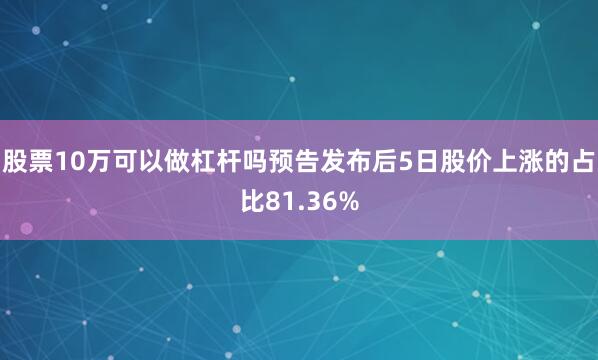 股票10万可以做杠杆吗预告发布后5日股价上涨的占比81.36%