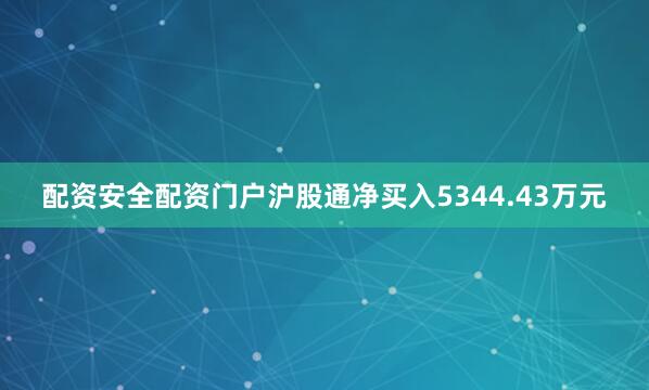 配资安全配资门户沪股通净买入5344.43万元