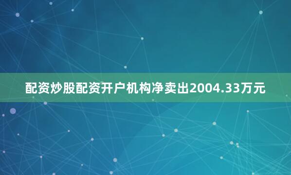 配资炒股配资开户机构净卖出2004.33万元